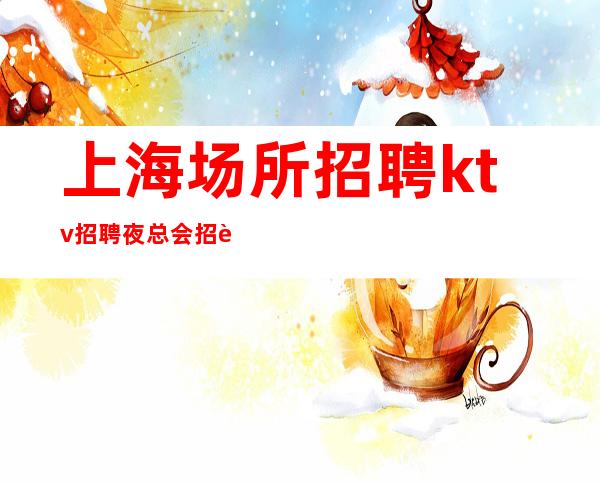 上海场所招聘ktv招聘夜总会招聘-20无任何费用
