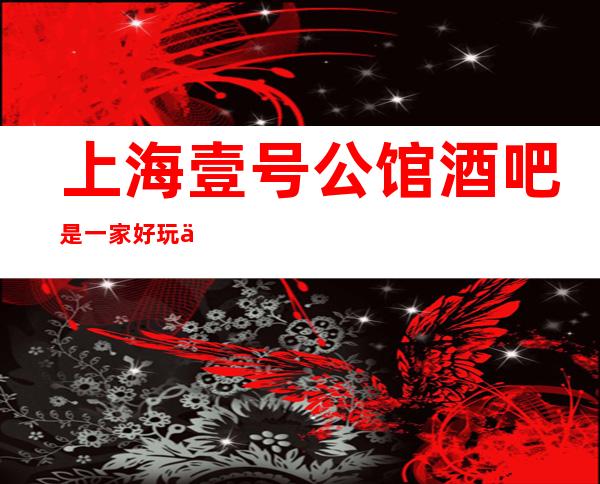 上海壹号公馆酒吧是一家好玩不贵人气的场所