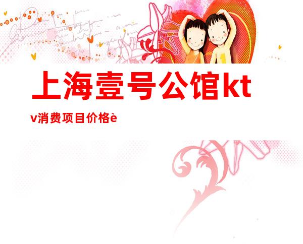 上海壹号公馆ktv消费项目价格表(壹号公馆ktv电话)