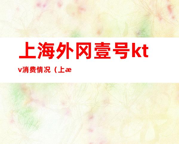 上海外冈壹号ktv消费情况(上海外冈壹号ktv消费情况如何)