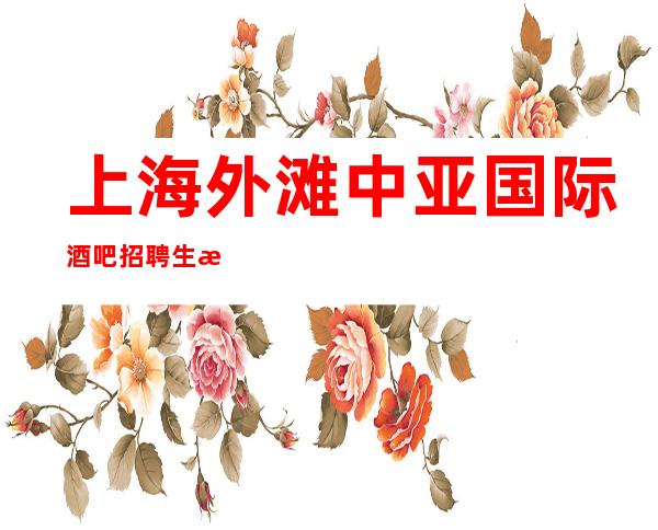 上海外滩中亚国际酒吧招聘生意不分淡旺季让生活开花结果