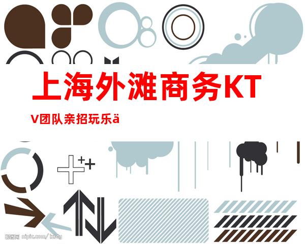 上海外滩商务KTV团队亲招玩乐中赚多金客人很多