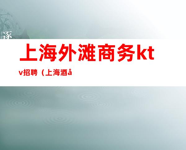 上海外滩商务ktv招聘（上海酒吧KTV招聘）