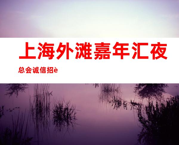 上海外滩嘉年汇夜总会诚信招聘真实靠谱翻倍