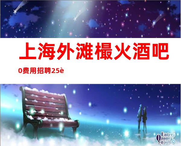 上海外滩樶火酒吧0费用招聘25认准上海更高酒吧陈总监