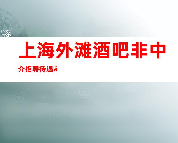 上海外滩酒吧非中介招聘待遇好的地方最正规场所