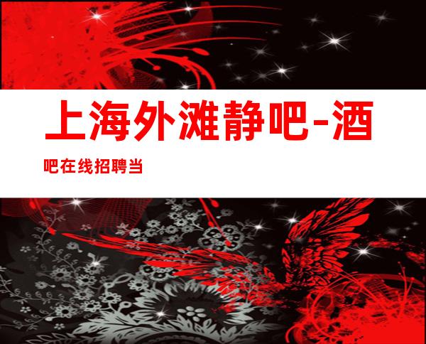 上海外滩静吧-酒吧在线招聘当天结算2千5起静安知名老店
