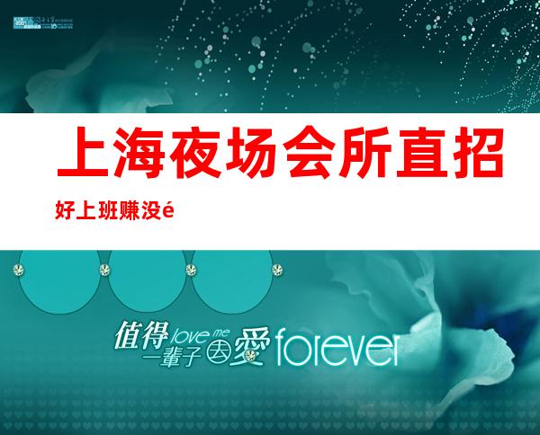 上海夜场会所直招好上班赚没问题别蹉跎了青春