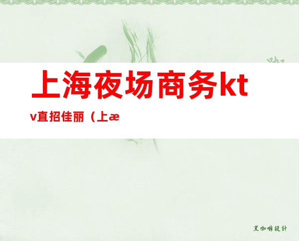 上海夜场商务ktv直招佳丽(上海夜场招聘ktv模特招聘)