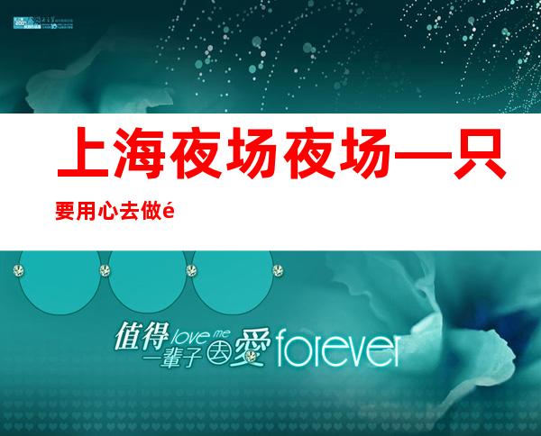 上海夜场夜场—只要用心去做都能赚到