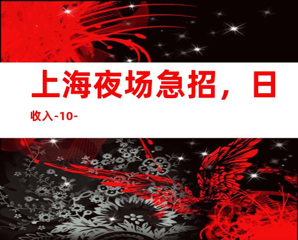 上海夜场急招,日收入-10-