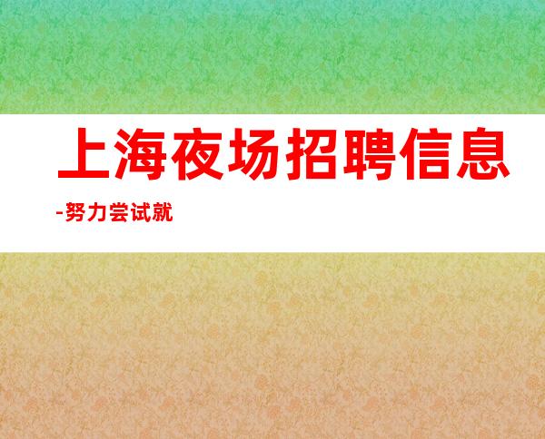 上海夜场招聘信息 -努力尝试就有结果 (KTV招聘)