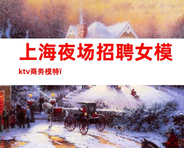 上海夜场招聘女模ktv商务模特(上海夜场KTV招聘模特)
