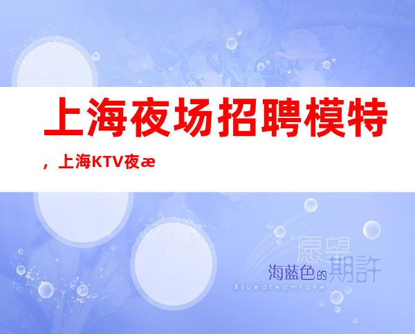 上海夜场招聘模特,上海KTV夜总会招聘,推荐1200轻松上班