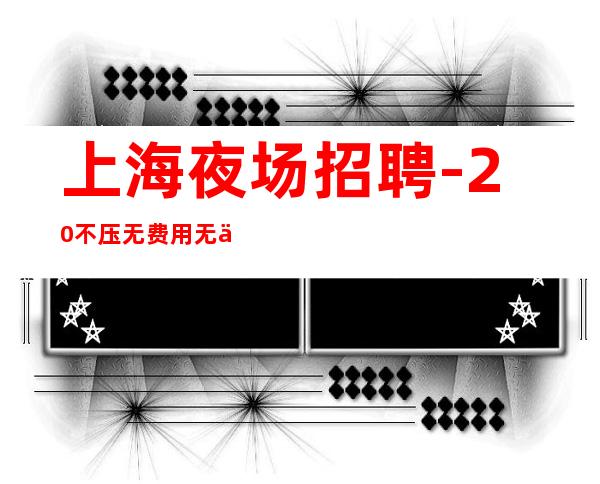 上海夜场招聘-20不压无费用无任务