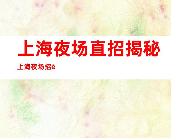 上海夜场直招揭秘上海夜场招聘大骗局大骗子