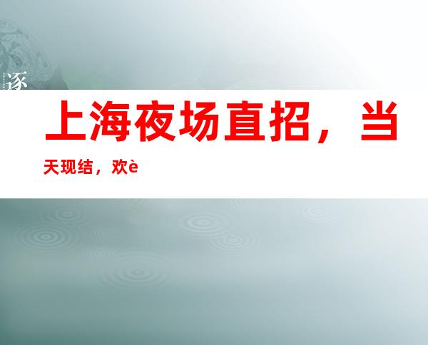 上海夜场直招,当天现结,欢迎每个想赚的加入