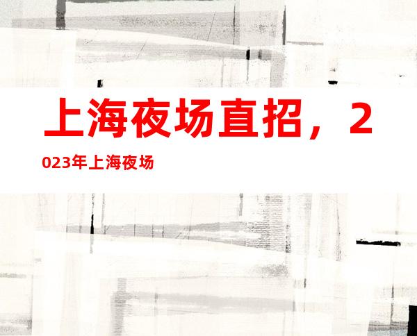 上海夜场直招,2023年上海夜场招聘代言