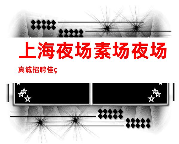 上海夜场素场夜场真诚招聘佳美礼仪生意好
