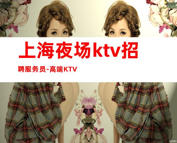 上海夜场ktv招聘服务员-高端KTV直招模特你只负责挣钱