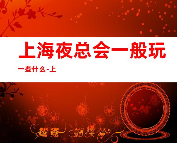 上海夜总会一般玩一些什么-上海夜总会KTV预订信息