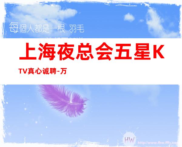 上海夜总会五星KTV真心诚聘-万利国际KTV招聘欢迎加入