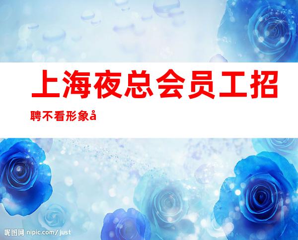 上海夜总会员工招聘不看形象夜总会火爆酒水销售高速发展团队