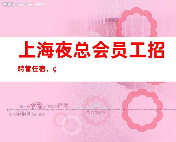 上海夜总会员工招聘 管住宿,纯绿色夜工作大方高薪直聘