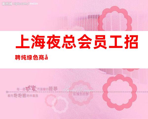 上海夜总会员工招聘 纯绿色商务会所 抱怨不如努力