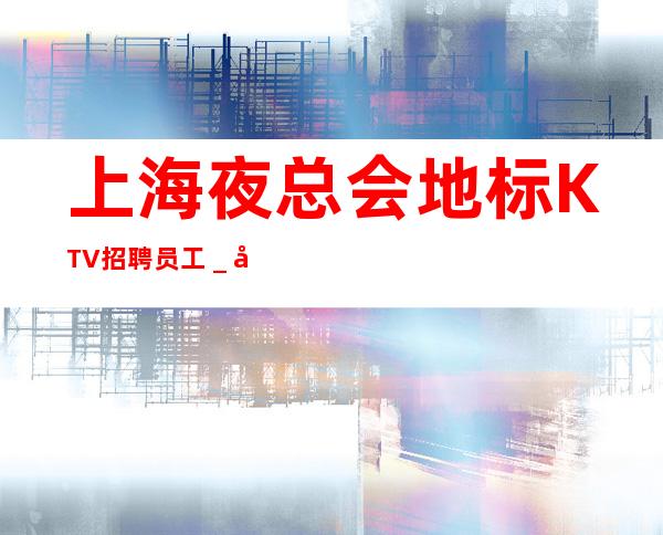 上海夜总会地标KTV招聘员工_场求职KTV直招认准我