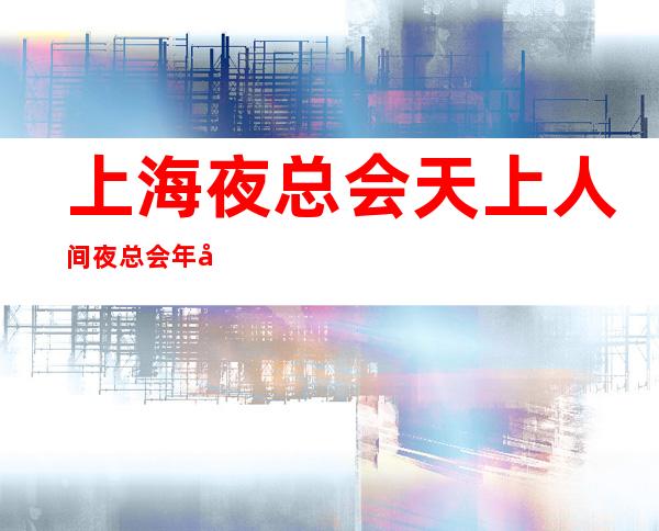 上海夜总会天上人间夜总会年初招聘亲带上班很轻松成就精彩人生