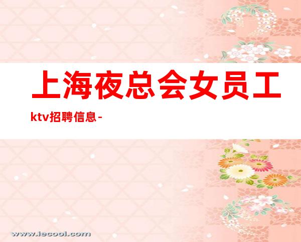 上海夜总会女员工ktv招聘信息-没有套路直招