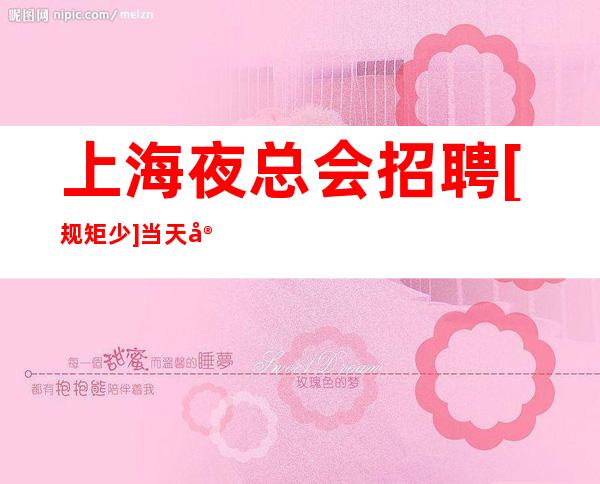 上海夜总会招聘[规矩少]当天安排上班有宿舍