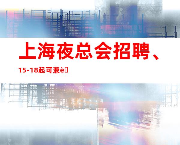 上海夜总会招聘、15-18起可兼职免收一切管理费用包住宿