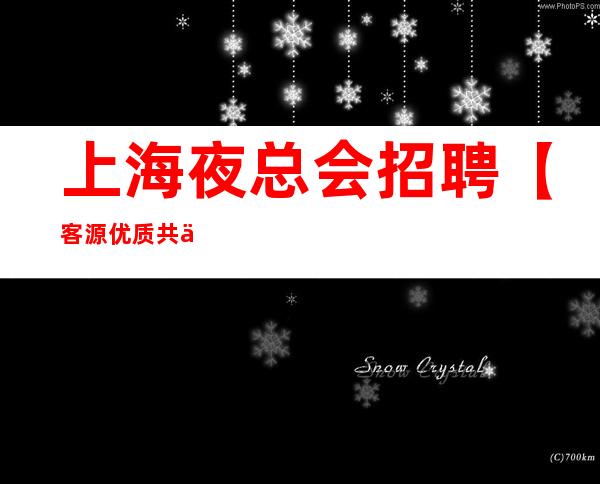 上海夜总会招聘【客源优质共享】结交人脉的好时机