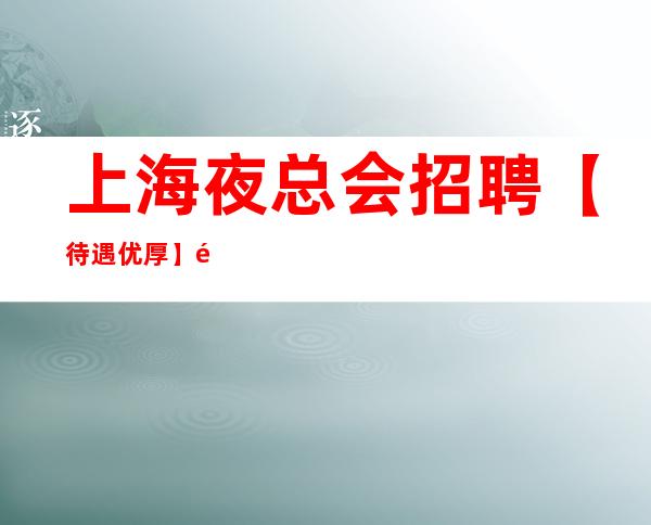上海夜总会招聘【待遇优厚】面试合格当天即可安排上班