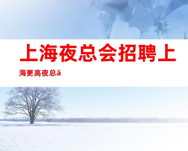 上海夜总会招聘上海更高夜总会直招待遇好无任务场