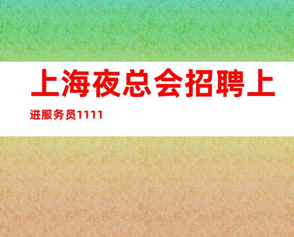 上海夜总会招聘上进服务员1111名-20起步-兼职全职均可