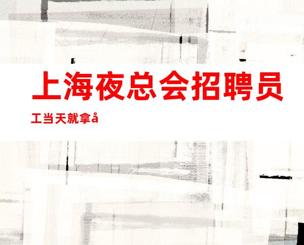 上海夜总会招聘 员工 当天就拿 前期上班有人带