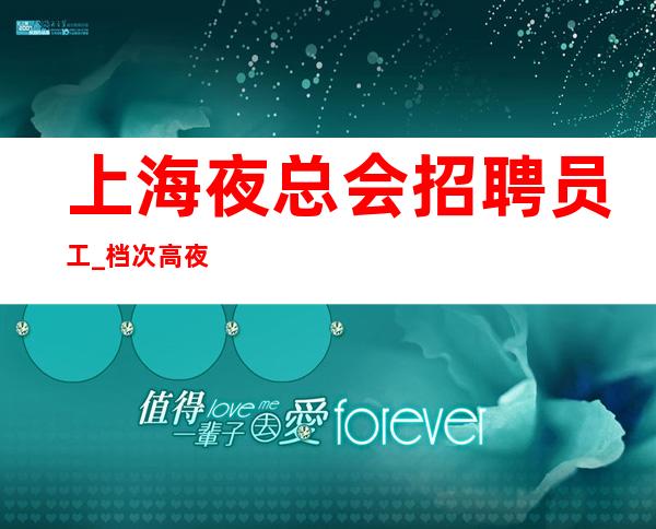 上海夜总会招聘员工_档次高夜总会免押知足常富