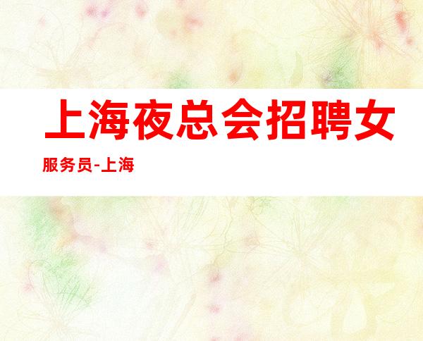 上海夜总会招聘女服务员-上海夜工作生意火排版完美场所务农息民
