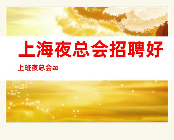 上海夜总会招聘好上班夜总会无ic卡女孩