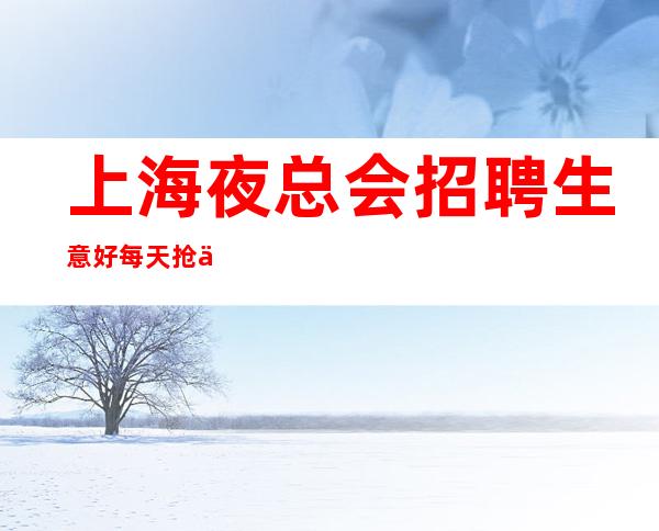 上海夜总会招聘 生意好每天抢人式 便衣上班 可包住
