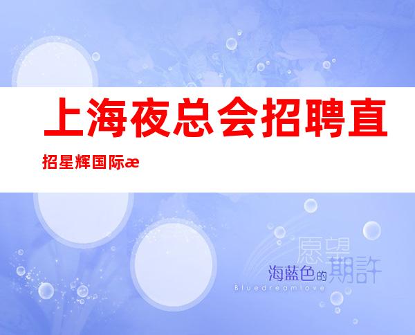 上海夜总会招聘直招星辉国际数一数二的帅哥带你赚想要的