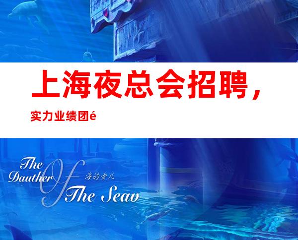 上海夜总会招聘，实力业绩团队，让你上班无忧