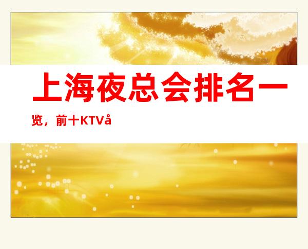 上海夜总会排名一览，前十KTV值得去玩的夜总会