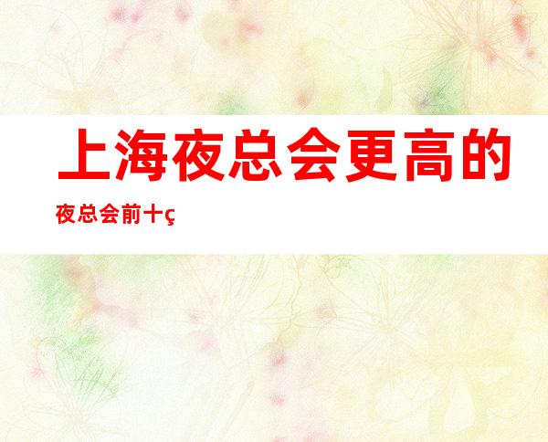 上海夜总会更高的夜总会前十的是哪些?