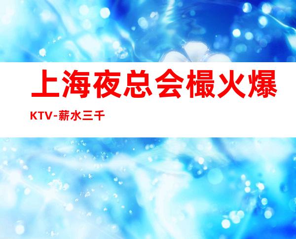 上海夜总会樶火爆KTV-薪水三千起一天夜总会一年电子厂