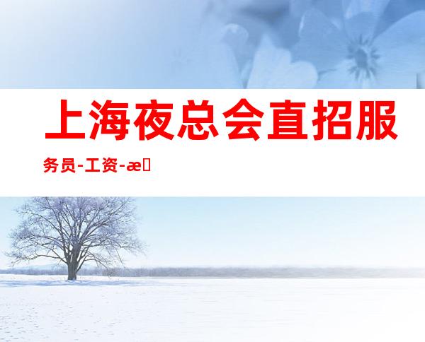 上海夜总会直招服务员-工资-提供住宿