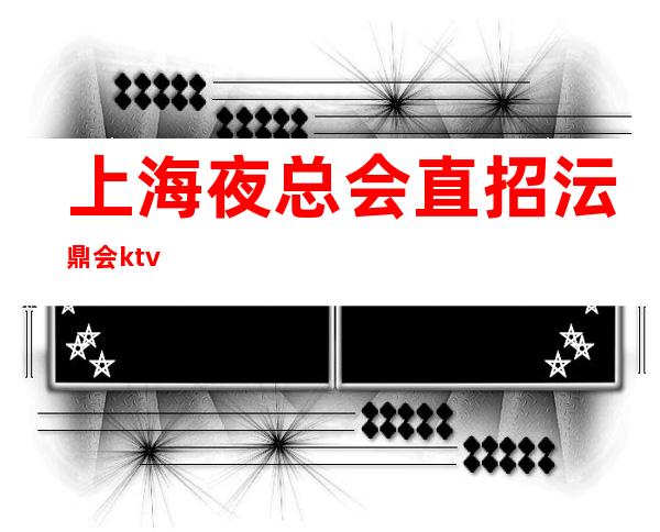 上海夜总会直招沄鼎会ktv